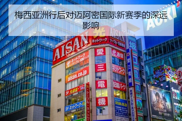 梅西亚洲行后对迈阿密国际新赛季的深远影响
